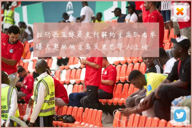 拉玛西亚球员支付解约金离队名单曝光奥纳纳吉乌莫里巴等人上榜
