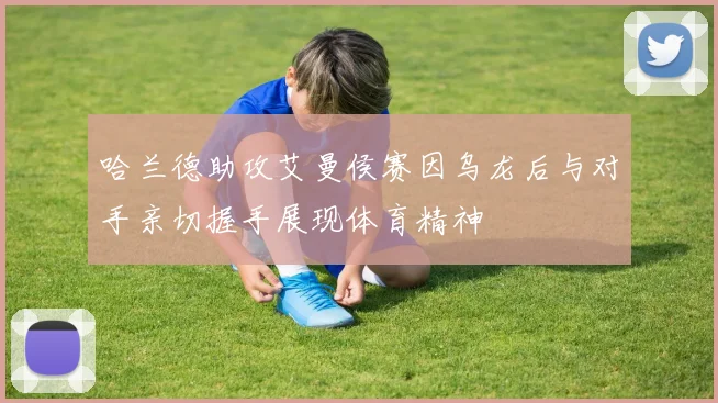 哈兰德助攻艾曼侯赛因乌龙后与对手亲切握手展现体育精神