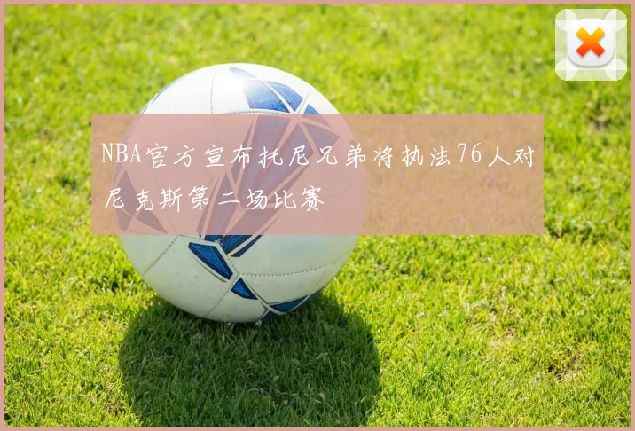 NBA官方宣布托尼兄弟将执法76人对尼克斯第二场比赛