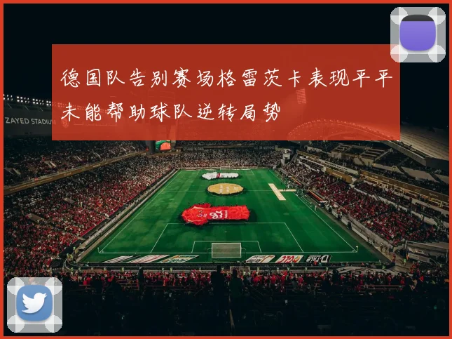 德国队告别赛场格雷茨卡表现平平未能帮助球队逆转局势