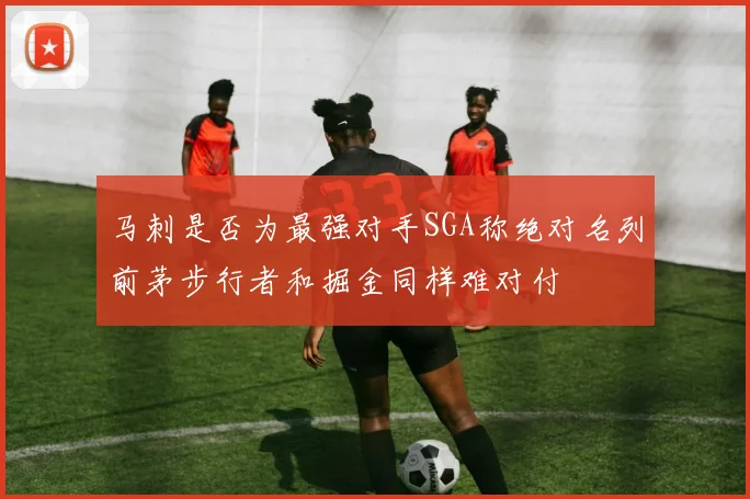 马刺是否为最强对手SGA称绝对名列前茅步行者和掘金同样难对付