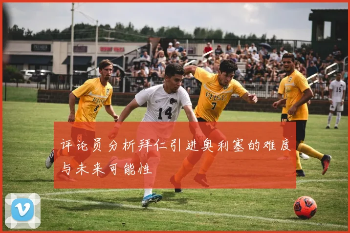 评论员分析拜仁引进奥利塞的难度与未来可能性