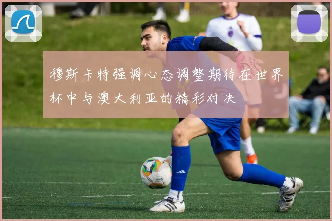 穆斯卡特强调心态调整期待在世界杯中与澳大利亚的精彩对决