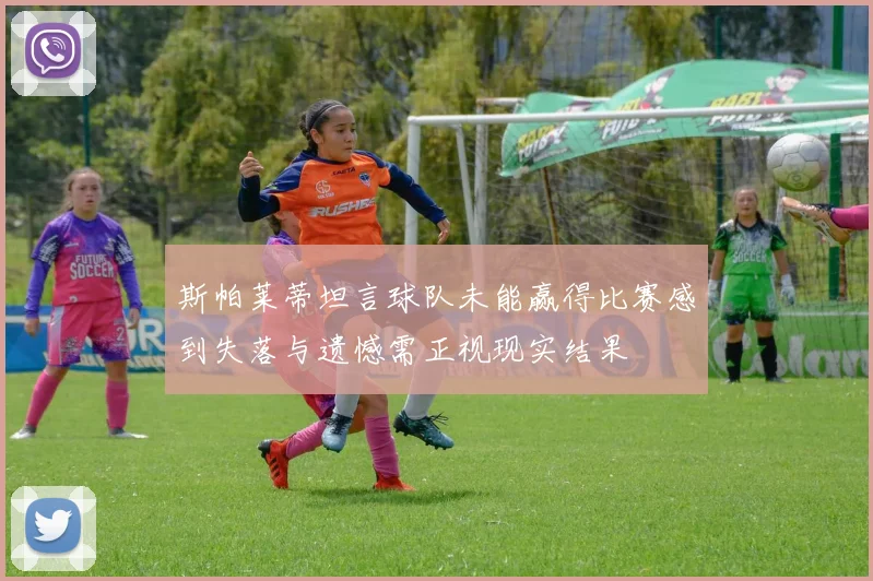 斯帕莱蒂坦言球队未能赢得比赛感到失落与遗憾需正视现实结果