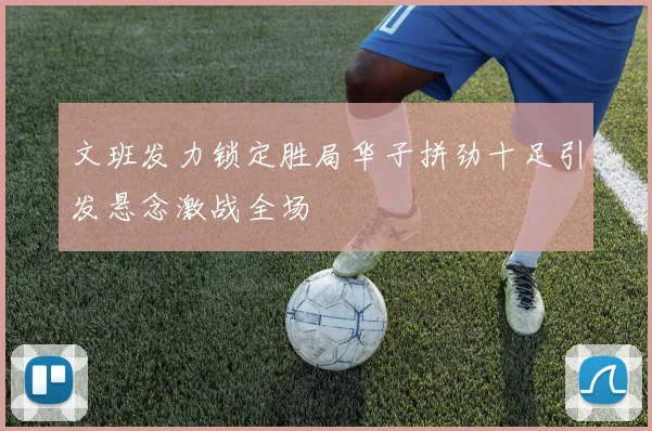 文班发力锁定胜局华子拼劲十足引发悬念激战全场