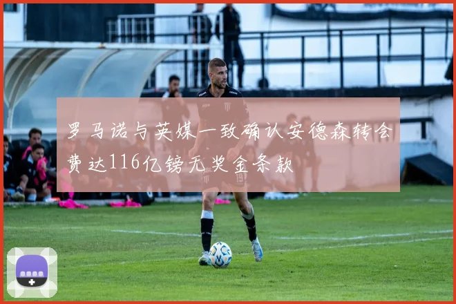罗马诺与英媒一致确认安德森转会费达116亿镑无奖金条款