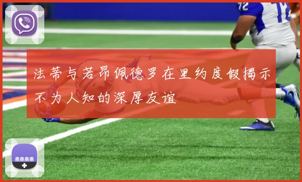 法蒂与若昂佩德罗在里约度假揭示不为人知的深厚友谊