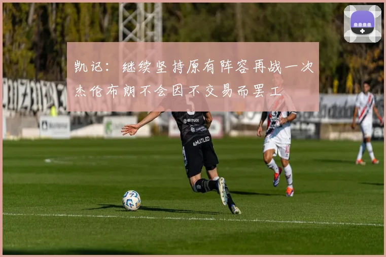 凯记：继续坚持原有阵容再战一次杰伦布朗不会因不交易而罢工