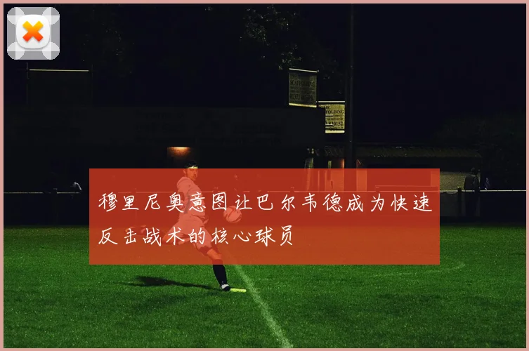 穆里尼奥意图让巴尔韦德成为快速反击战术的核心球员