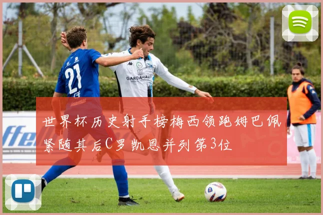 世界杯历史射手榜梅西领跑姆巴佩紧随其后C罗凯恩并列第3位