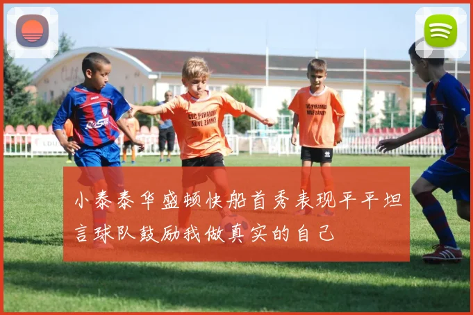 小泰泰华盛顿快船首秀表现平平坦言球队鼓励我做真实的自己