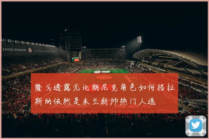 隆戈透露无论朗尼克角色如何格拉斯纳依然是米兰新帅热门人选