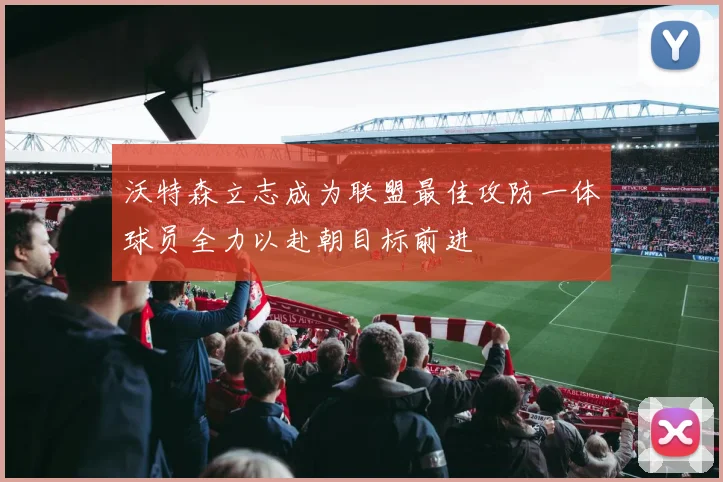 沃特森立志成为联盟最佳攻防一体球员全力以赴朝目标前进