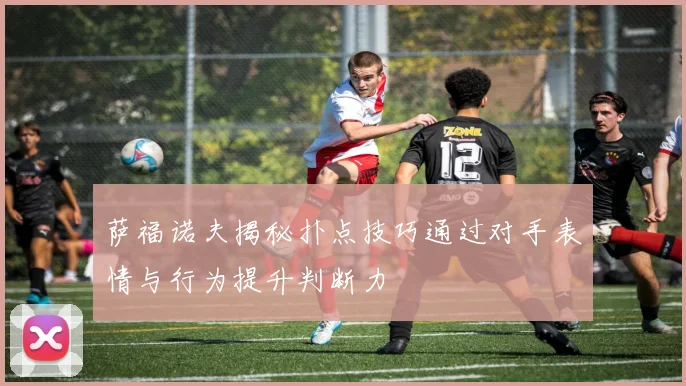 萨福诺夫揭秘扑点技巧通过对手表情与行为提升判断力