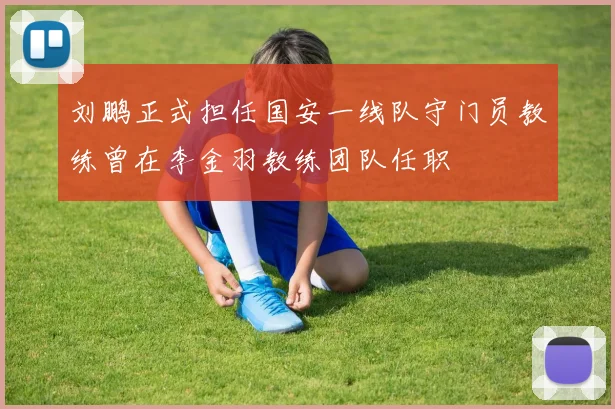刘鹏正式担任国安一线队守门员教练曾在李金羽教练团队任职