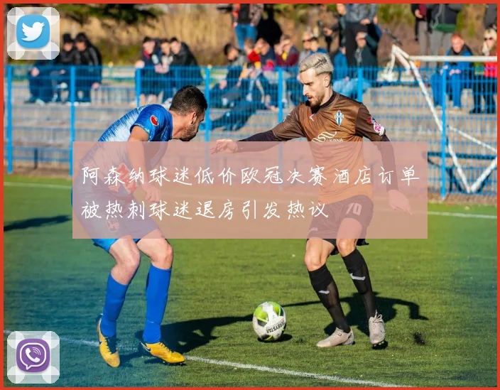 阿森纳球迷低价欧冠决赛酒店订单被热刺球迷退房引发热议