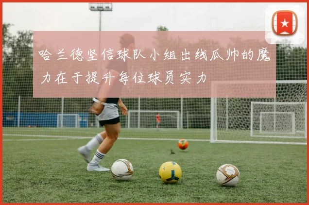 哈兰德坚信球队小组出线瓜帅的魔力在于提升每位球员实力