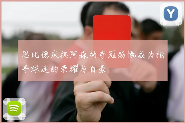 恩比德庆祝阿森纳夺冠感慨成为枪手球迷的荣耀与自豪
