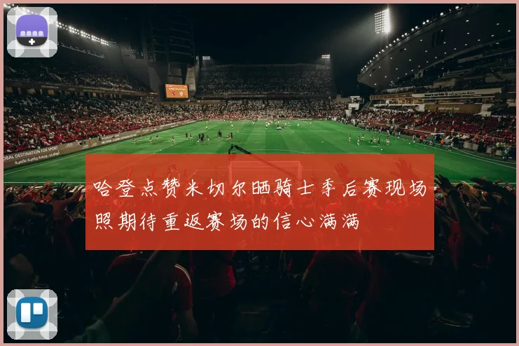 哈登点赞米切尔晒骑士季后赛现场照期待重返赛场的信心满满