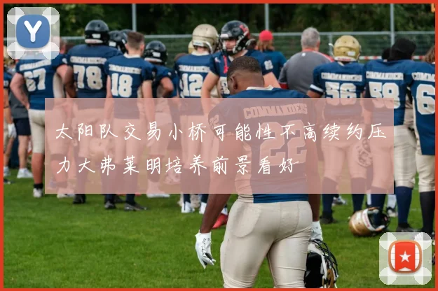 太阳队交易小桥可能性不高续约压力大弗莱明培养前景看好