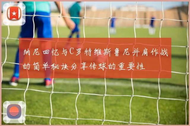 纳尼回忆与C罗特维斯鲁尼并肩作战的简单秘诀分享传球的重要性