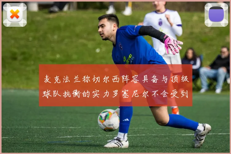麦克法兰称切尔西阵容具备与顶级球队抗衡的实力罗塞尼尔不会受到压力影响