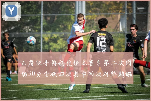 东詹联手再创佳绩本赛季第二次同场30分合砍四次其中两次对阵鹈鹕