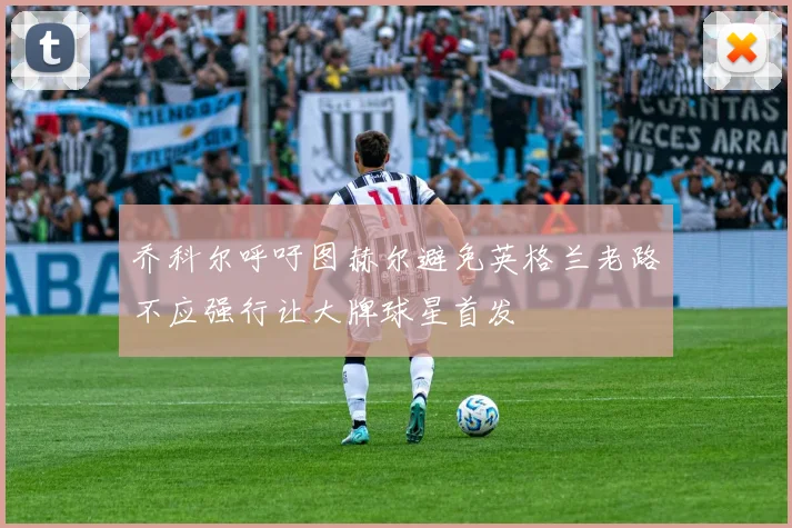 乔科尔呼吁图赫尔避免英格兰老路不应强行让大牌球星首发