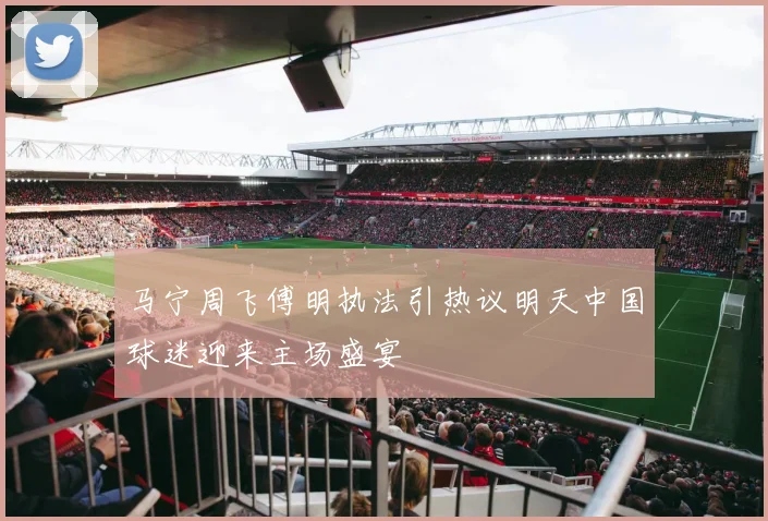 马宁周飞傅明执法引热议明天中国球迷迎来主场盛宴