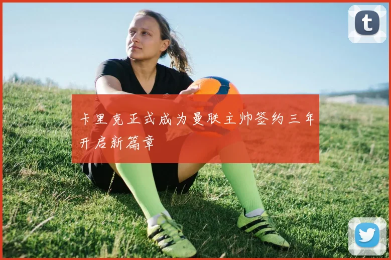 卡里克正式成为曼联主帅签约三年开启新篇章