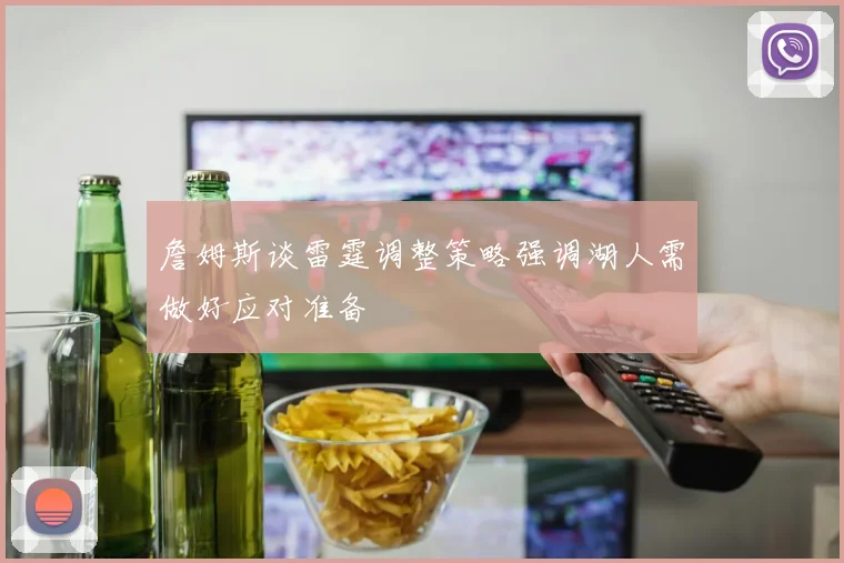 詹姆斯谈雷霆调整策略强调湖人需做好应对准备