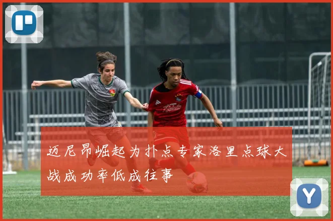 迈尼昂崛起为扑点专家洛里点球大战成功率低成往事