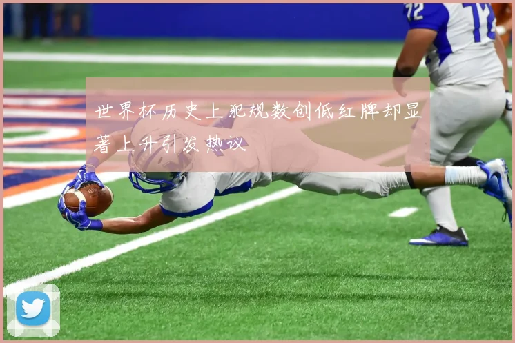 世界杯历史上犯规数创低红牌却显著上升引发热议