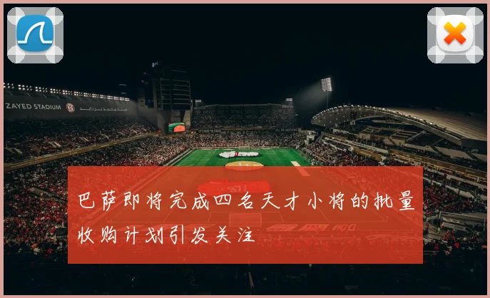 巴萨即将完成四名天才小将的批量收购计划引发关注